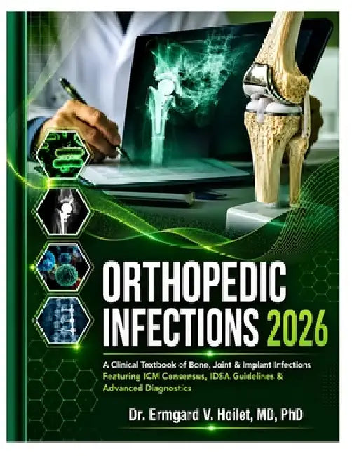 Orthopedic Infections 2026: A Clinical Textbook of Bone, Joint & Implant Infections Featuring ICM Consensus, IDSA Guidelines & Advanced Diagnostics by Ermgard V. Hoilet