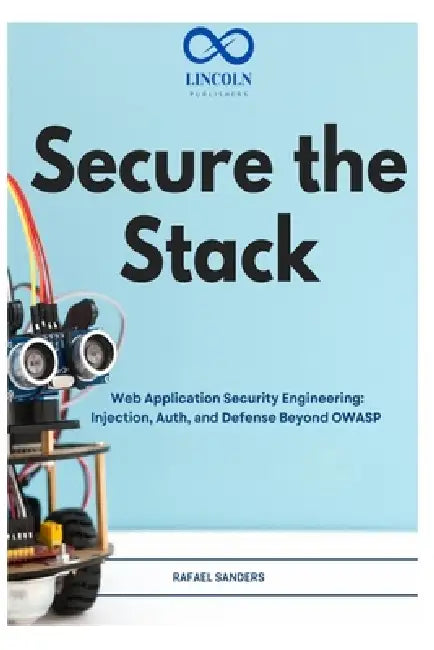 Secure the Stack: Web Application Security Engineering: Injection, Auth, and Defense Beyond OWASP by Rafael Sanders