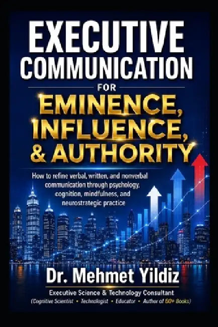 Executive Communication for Eminence, Influence, Authority Building: How to refine verbal, written, and unspoken language through psychology, cognitio by Mehmet Yildiz