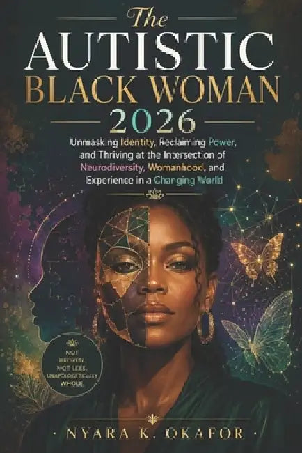 The Autistic Black Woman 2026: Unmasking Identity, Reclaiming Power, and Thriving at the Intersection of Neurodiversity, Womanhood, and Experience in by Nyara K. Okafor