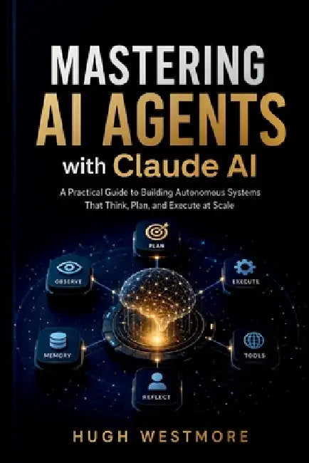 MASTERING AI AGENTS with Claude AI: Practical Guide to Building Autonomous Systems That Think, Plan, and Execute at Scale by Hugh Westmore