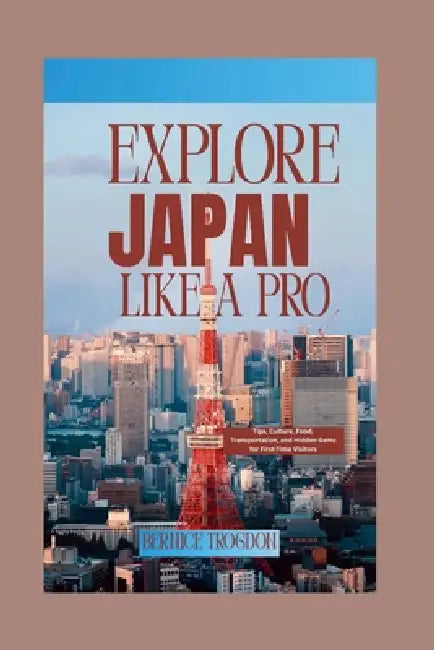 Explore Japan Like a Pro: Tips, Culture, Food, Transportation, and Hidden Gems for First-Time Visitors by Bernice Trogdon
