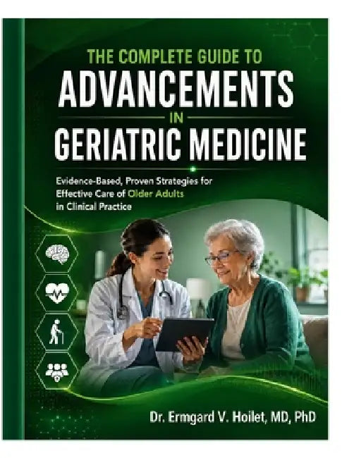 The Complete Guide to Advancements in Geriatric Medicine: Evidence-Based, Proven Strategies for Effective Care of Older Adults in Clinical Practice by Ermgard V. Hoilet