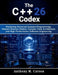 The C++26 Codex: Mastering Advanced Systems Programming, Modern Memory Models, Compile-Time Architecture, and High-Performance Software Engineering by Anthony M. Carson