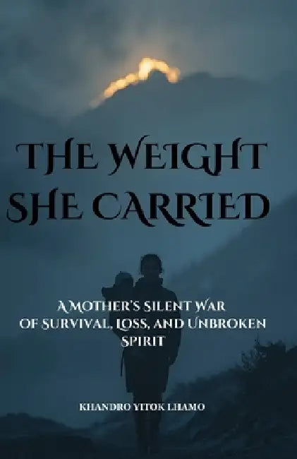 The Weight She Carried: A Mother's Silent War of Survival, Loss, and Unbroken Spirit by Khandro Lhamo Yitok