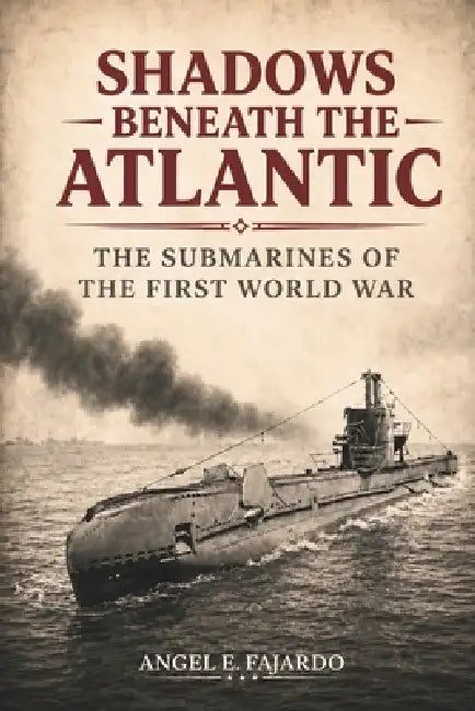 Shadows Beneath the Atlantic: The Submarines of the First World War by Angel Fajardo