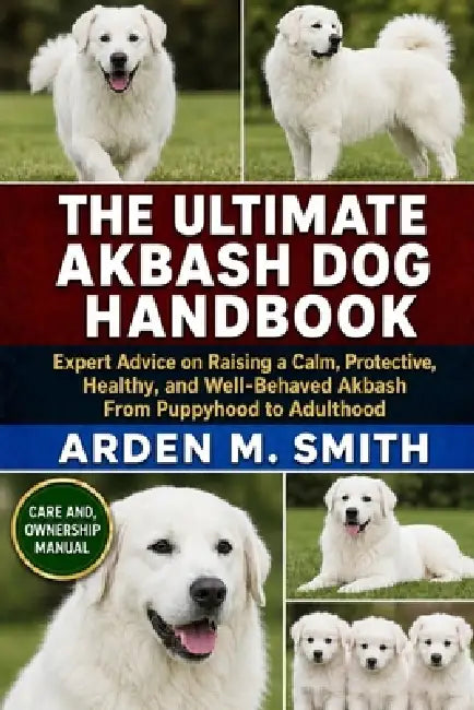 The Ultimate Akbash Dog Handbook: Expert Advice on Raising a Calm, Protective, Healthy, and Well-Behaved Akbash From Puppyhood to Adulthood by Arden M. Smith