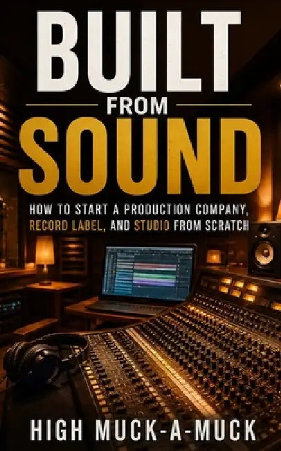 Built From Sound: How to Start a Production Company, Record Label, and Studio From Scratch by High Muck-A-Muck