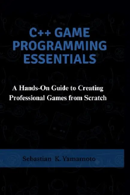 C++ Game Programming Essentials: A Hands-On Guide to Creating Professional Games from Scratch by Sebastian K. Yamamoto