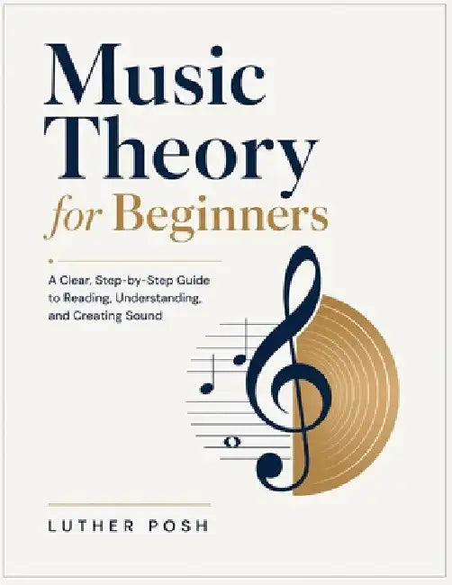 Music Theory for Beginners: A Clear, Step-by-Step Guide to Reading, Understanding, and Creating Sound by Luther Posh