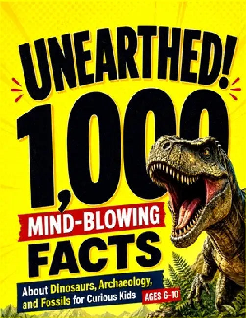 Unearthed!: 1,000 Mind-Blowing Facts About Dinosaurs, Archaeology, and Fossils for Curious Kids by Rosie Bright Sky