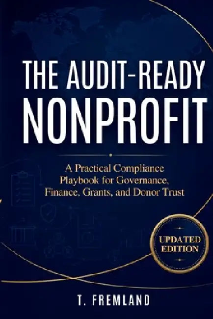 The Audit-Ready Nonprofit: A Practical Compliance Playbook for Governance, Finance, Grants, and Donor Trust by T. Fremland