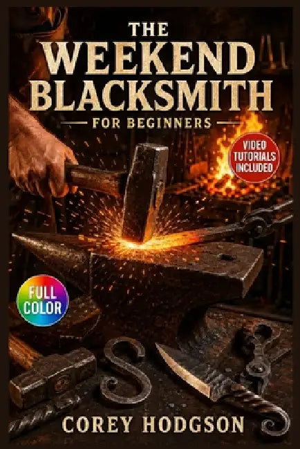 The Weekend Blacksmith for Beginners: The Complete Illustrated Guide with Clear Instructions to Set Up Your First Forge, Shape Practical Metalwork, an by Corey Hodgson