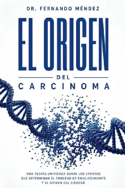 El Origen del Carcinoma: Una Teoría Unificada Sobre los Eventos que Determinan el Proceso de Envejecimiento y el Origen del Cáncer by Fernando Mendez