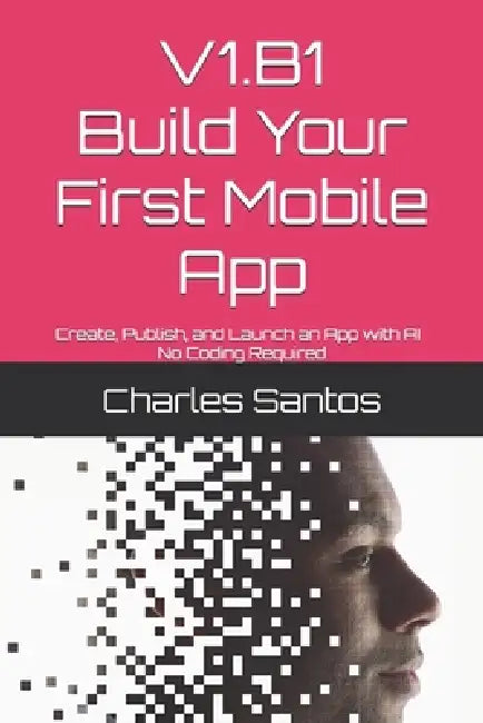 V1.B1 Build Your First Mobile App: Create, Publish, and Launch an App with AI - No Coding Required by Charles Santos