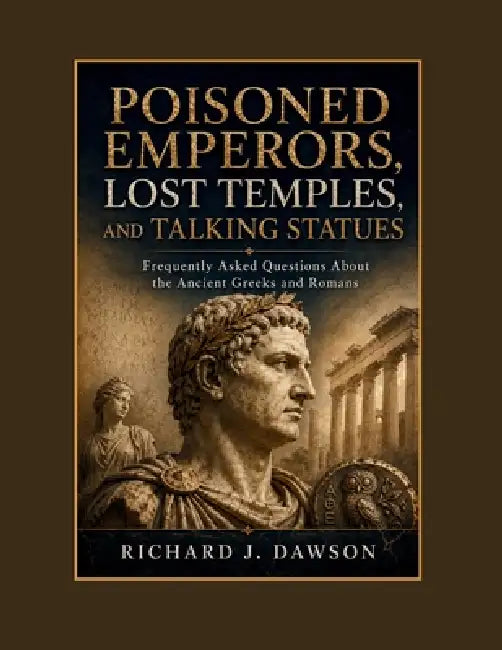 Poisoned Emperors, Lost Temples, and Talking Statues: Frequently Asked Questions About the Ancient Greeks and Romans by Richard J. Dawson