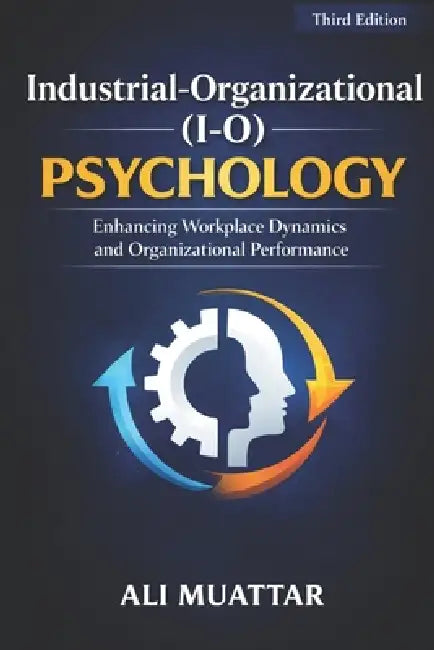 Industrial-Organizational (I-O) Psychology: Enhancing Workplace Dynamics and Organizational Performance by Ali Muattar