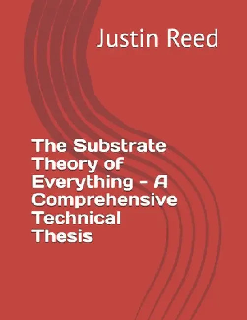 The Substrate Theory of Everything - A Comprehensive Technical Thesis by Justin Reed