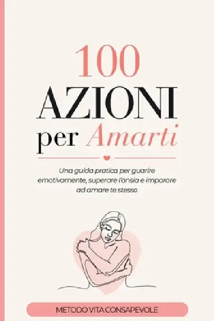 100 AZIONI per Amarti: Una guida pratica per guarire emotivamente, superare l'ansia e imparare ad amare te stesso by Metodo Vita Consapevole