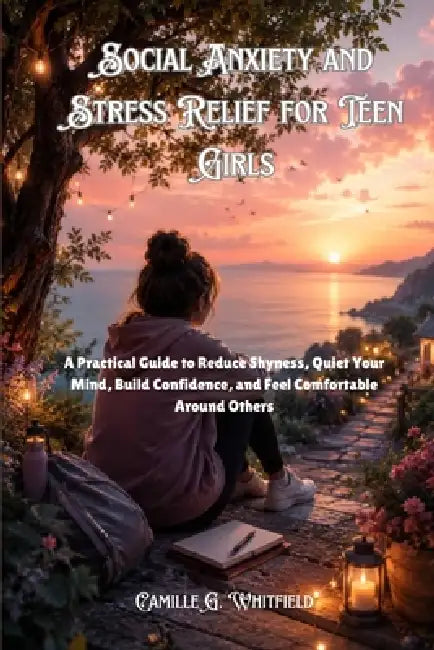 Social Anxiety and Stress Relief for Teen Girls: A Practical Guide to Reduce Shyness, Quiet Your Mind, Build Confidence, and Feel Comfortable Around O by Camille G. Whitfield