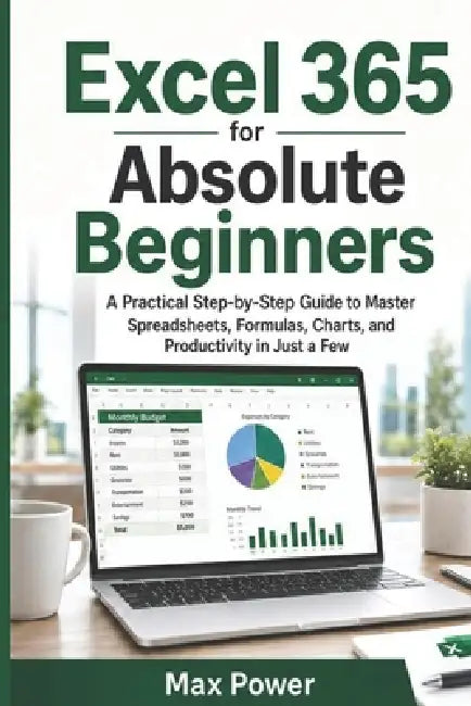 Excel 365 for Absolute Beginners: A Practical Step-by-Step Guide to Master Spreadsheets, Formulas, Charts, and Productivity in Just a Few by Max Power