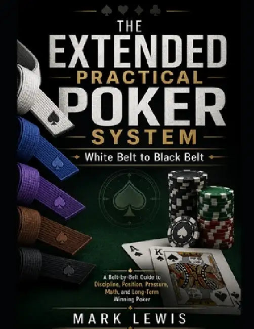 The Extended Practical Poker System: White Belt to Black Belt: A Belt-by-Belt System for Mastering Tournament No-Limit Hold'em, Heads-Up Play, GTO Fun by Mark Lewis