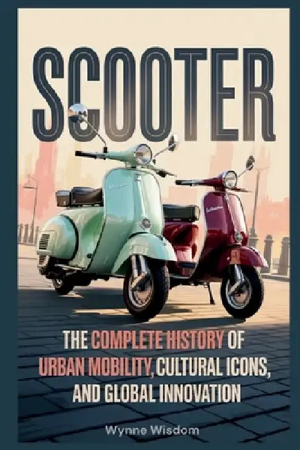 Scooter: The Complete History of Urban Mobility, Cultural Icons, and Global Innovation by Wynne Wisdom