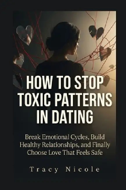 How to Stop Toxic Patterns in Dating: Break Emotional Cycles, Build Healthy Relationships, and Finally Choose Love That Feels Safe by Tracy Nicole