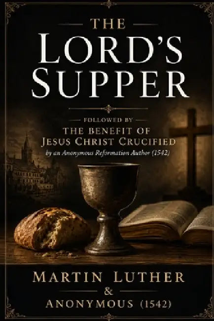 The Lord's Supper: Followed by The Benefit of Jesus Christ Crucified by an Anonymous Reformation Author (1542) by Marcos Beyer, Martin Luther