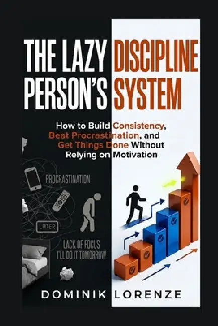 The Lazy Person's Discipline System: How to Build Consistency, Beat Procrastination, and Get Things Done Without Relying on Motivation by Dominik Lorenze