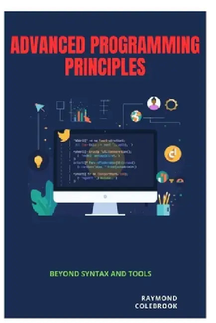 Advanced Programming Principles: Beyond Syntax and Tools by Raymond Colebrook