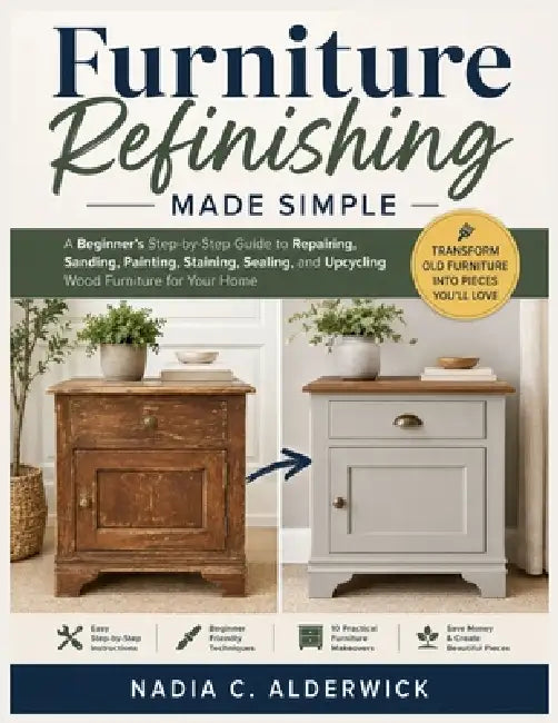 Furniture Refinishing Made Simple: A Beginner's Step-by-Step Guide to Repairing, Sanding, Painting, Staining, Sealing, and Upcycling Wood Furniture fo by Nadia C. Alderwick