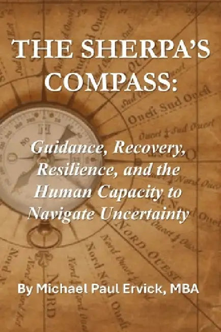 The Sherpa's Compass: Guidance, Recovery, Resilience, and the Human Capacity to Navigate Uncertainty by Michael Paul Ervick