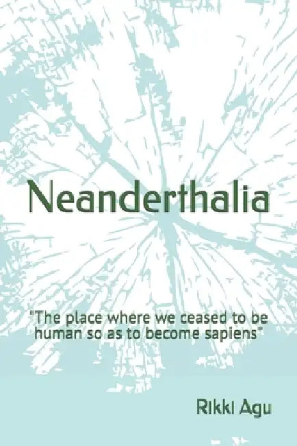 Neanderthalia: "The place where we ceased to be human so as to become sapiens" by Rikki Agu