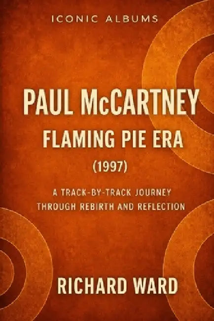 Iconic Albums Paul McCartney The Flaming Pie Era (1997): A Track-by-Track Journey through Rebirth and Reflection by Richard Ward