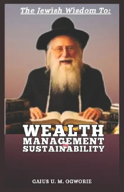 The Jewish Wisdom to Wealth Management and Sustainability by Gaius U. M. Ogworie