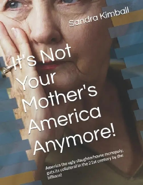 It's Not Your Mother's America Anymore!: America the ugly slaughterhouse monopoly, guts its collateral in the 21st century by the billions! by Sandra R. Kimball