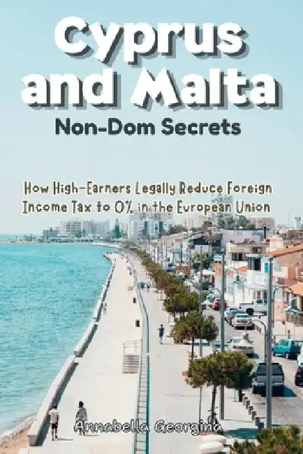 The Cyprus and Malta Non-Dom Secrets: How High-Earners Legally Reduce Foreign Income Tax to 0% in the European Union by Annabella Georgina