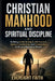 Christian Manhood and Spiritual Discipline: Building Godly Strength, Self Control, Spiritual Leadership, and Unshakable Faith in a Distracted World by Everlight Faith