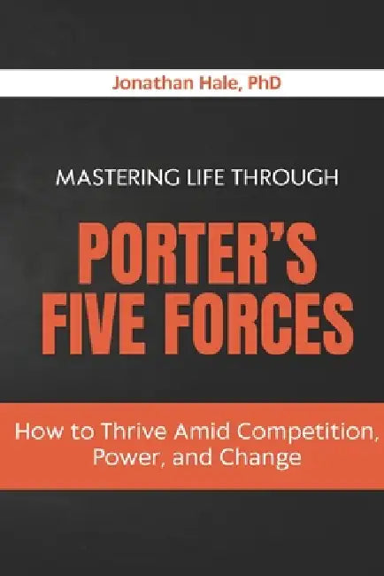 Mastering Life Through Porter's Five Forces: How to Thrive Amid Competition, Power, and Change by Jonathan Hale
