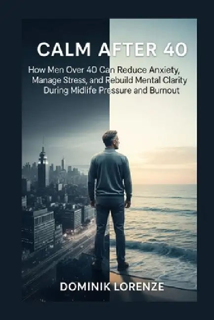 Calm After 40: How men over 40 can reduce anxiety, manage stress, and rebuild mental clarity during midlife pressure and burnout by Dominik Lorenze