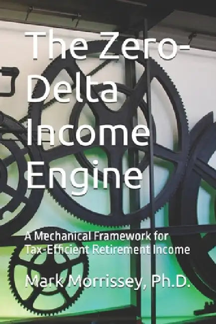 The Zero-Delta Income Engine: A Mechanical Framework for Tax-Efficient Retirement Income by Mark Morrissey