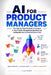 AI for Product Managers: The Step-by-Step Playbook for Using AI in Your Product Management Workflow and Landing the Most In-Demand Role in Tech by Lise Pilot