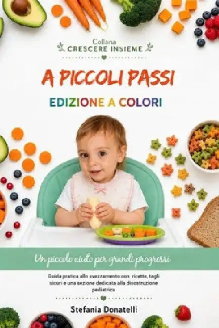 A Piccoli Passi: Guida allo svezzamento sicuro con consigli pratici, tagli corretti e 20 ricette per il bambino e tutta la famiglia by Stefania Donatelli