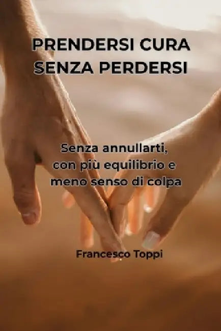 Prendersi Cura Senza Perdersi: Guida pratica per il caregiver familiare: come assistere una persona cara senza annullarsi, con più equilibrio e meno s by Francesco Toppi