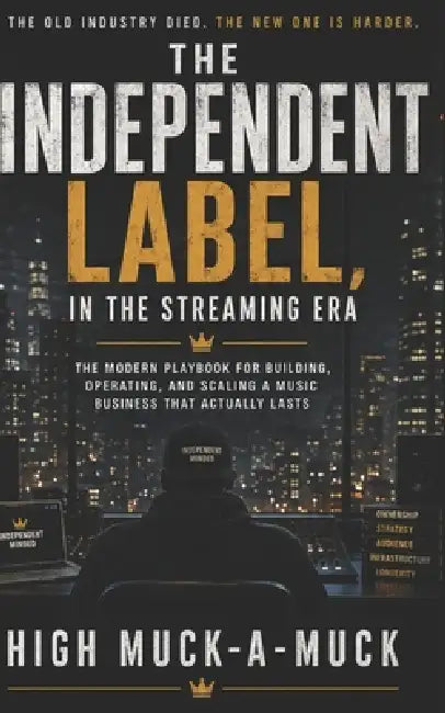 The Independent Label, in the Streaming Era: The Modern Playbook for Building, Operating, and Scaling a Music Business That Actually Lasts by High Muck-A-Muck