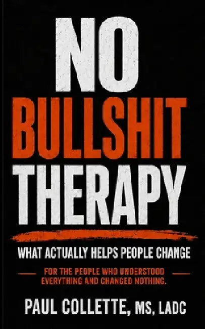 No Bullshit Therapy: What Actually Helps People Change: For the people who understood everything and changed nothing. by Paul Collette