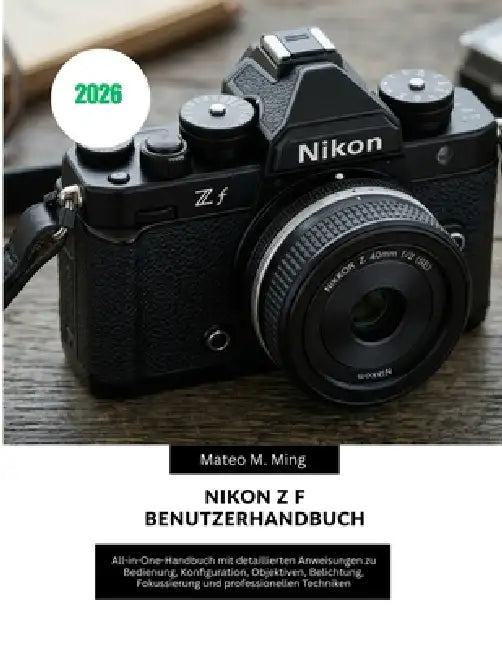 Nikon Z f Benutzerhandbuch 2026: All-in-One-Handbuch mit detaillierten Anweisungen zu Bedienung, Konfiguration, Objektiven, Belichtung, Fokussierung u by Mateo M. Ming