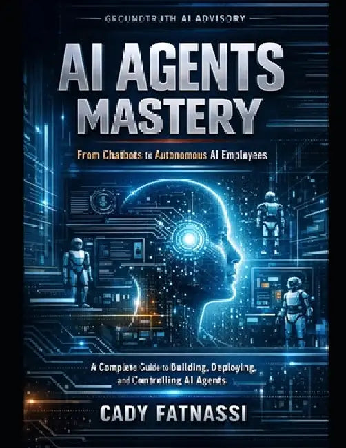 AI Agent Mastery: From Chatbots to Autonomous AI - A Practical Operating Manual for Building Systems That Work for You by Cady Fatnassi