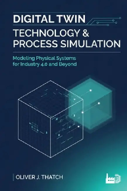 Digital Twin Technology & Process Simulation: Modeling Physical Systems for Industry 4.0 and Beyond by Alice Schwartz, Oliver J. Thatch